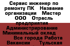 Сервис-инженер по ремонту ПК › Название организации ­ Мастер, ООО › Отрасль предприятия ­ Администрирование › Минимальный оклад ­ 80 000 - Все города Работа » Вакансии   . Тульская обл.